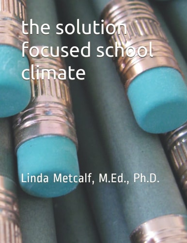 The Solution-Focused School Climate A Guide to Achieving a Respectful, Successful, Engaging Atmosphere for Students, Teachers and Parents in All Schools.