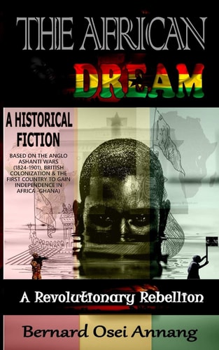 The African Dream A Revolutionary Rebellion (A Historical Fiction Based on The Anglo Ashanti Wars (1824-1901), British Colonization, and The First Country To Gain Independence In Africa -Ghana)