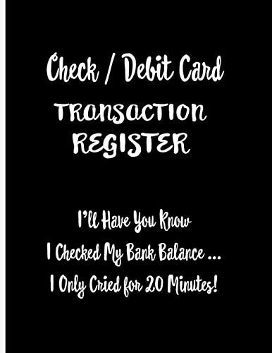Check / Debit Card Transaction Register I'll Have You Know I Checked My Bank Balance ... I Only Cried for 20 Minutes!: Checkbook Register Checking Account With Funny Quote White Text on Black Cover. Accomodates Over 1800 Transactions.