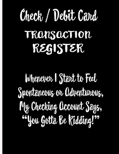 Check / Debit Card Transaction Register Whenever I Start To Feel Spontaneous Or Adventurous, My Checking Account Says, You've Got To Be Kidding! Checkbook Register Checking Account Accommodates Over 1800 Transactions.