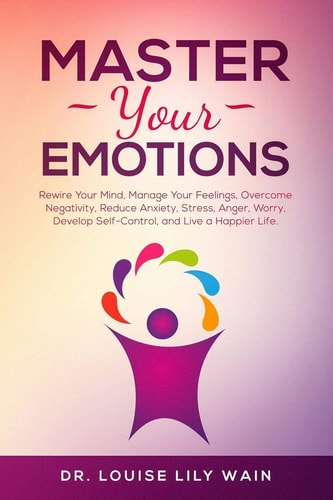 Master Your Emotions Rewire Your Mind, Manage Your Feelings, Overcome Negativity, Reduce Anxiety, Stress, Anger, Worry, Develop Self-Control, and Live a Happier Life