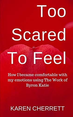 Too Scared To Feel How I Became Comfortable With My Emotions Using The Work of Byron Katie