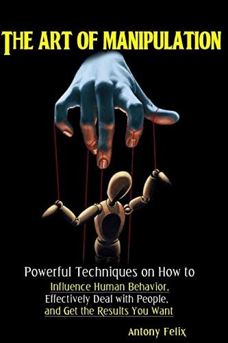 The Art of Manipulation Powerful Techniques on How to Influence Human Behavior, Effectively Deal with People, and Get the Results You Want