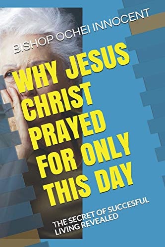 Why Jesus Christ Prayed for Only This Day The Secret of Succesful Living Revealed
