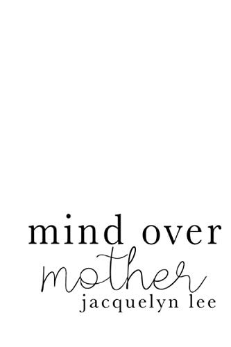 Mind Over Mother A Collection of Poems, Essays, and Open Letters to My Estranged Mother