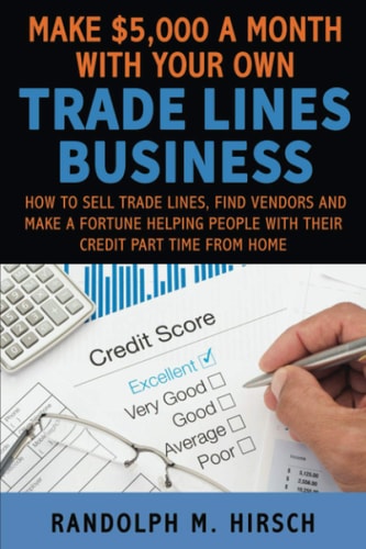Make $5,000 a Month with Your Own Tradelines Business How to Sell Trade Lines, Find Vendors and Make a Fortune Helping People with Their Credit Part Time from Home