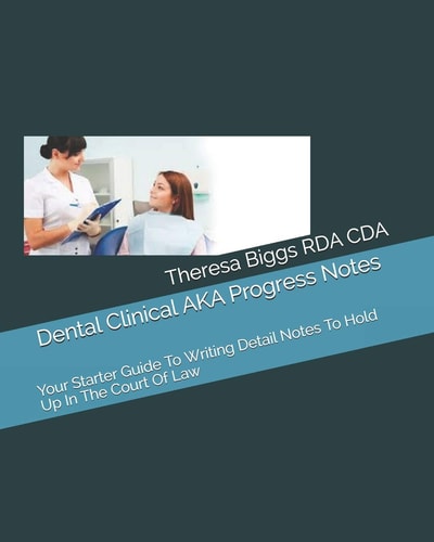 Dental Clinical AKA Progress Notes Your Starters Guide To Writing Detail Notes To Hold Up In The Court Of Law
