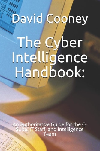 The Cyber Intelligence Handbook : An Authoritative Guide for the C-Suite, IT Staff, and Intelligence Team