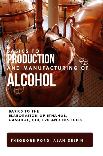Basics to Production and Manufacturing of Alcohol Basics to the Elaboration of Ethanol, Gasohol, E10, E20 and E85 Fuels.