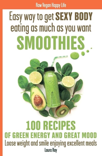 Easy Way to Get SEXY BODY Eating As Much As You Want. SMOOTHIES. 100 Recipes of Green Energy and Great Mood. Loose Weight and Smile Enjoying Excellent Meals