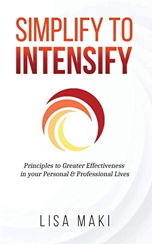 Simplify to Intensify Principles to Greater Effectiveness in Your Personal and Professional Lives
