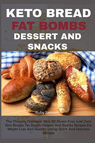 Keto Bread Fat Bombs Dessert and Snacks The Ultimate Cookbook With 80 Gluten-Free, Low Carb Keto Breads, Fat Bombs Dessert And Snacks Recipes For Weight Loss And Healthy Living, Quick And Delicious