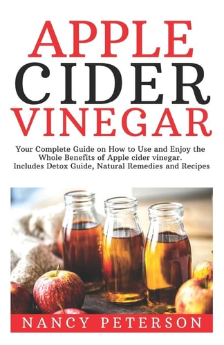 Apple Cider Vinegar Your Complete Guide on How to Use and Enjoy the Whole Benefits of Apple Cider Vinegar. Includes Detox Guide, Natural Remedies and Recipes