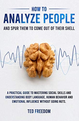 How to Analyze People And Spur Them to Come Out of Their Shell. a Practical Guide to Mastering Social Skills and Understanding Body Language, Human Behavior and Emotional Influence Without Going Nuts