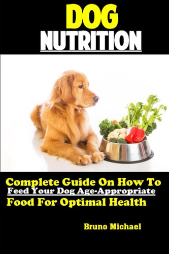 Dog Nutrition Complete Guide On How To Feed Your Dog Age Appropriate Food For Optimal Health