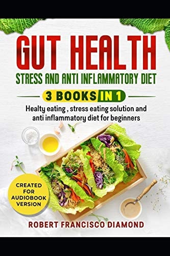 Gut Health, Stress and Anti Inflammatory Diet 3 Books in 1 - Healthy Eating, Stress Eating Solutions and Anti Inflammatory Diet for Beginners