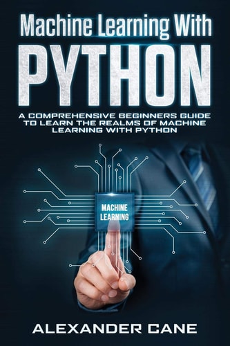 Machine Learning with Python A Comprehensive Beginners Guide to Learn the Realms of Machine Learning with Python