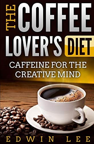 The Coffee Lover's Diet Caffeine for the Creative Mind: The Ultimate Guide to Coffee