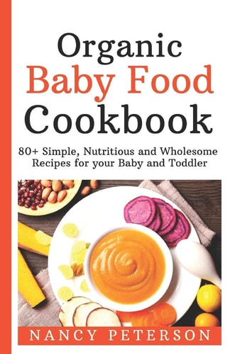 Organic Baby Food Cookbook 80+ Simple, Nutritious and Wholesome Recipes for Your Baby and Toddler