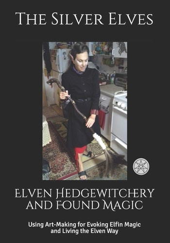 Elven Hedgewitchery and Found Magic Using Art-Making for Evoking Elfin Magic and Living the Elven Way