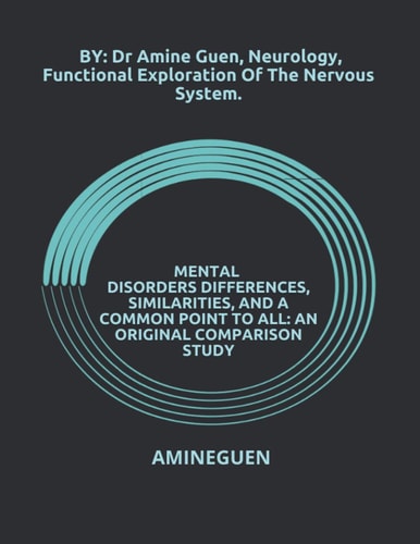 Mental Disorders Differences, Similarities, and a Common Point to All An ORIGINAL COMPARISON STUDY: By: Dr Amine Guen, Neurology, Functional Exploration of the Nervous System