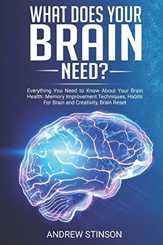 What Does Your Brain Need? Everything You Need to Know About Your Brain Health: Memory Improvement Techniques, Habits For Brain and Creativity, Brain Reset