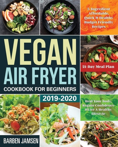 Vegan Air Fryer Cookbook for Beginners 2019-2020 5-Ingredient Affordable, Quick & Healthy Budget Friendly Recipes - Heal Your Body, Regain Confidence & Live a Healthy Lifestyle - 21-Day Meal Plan