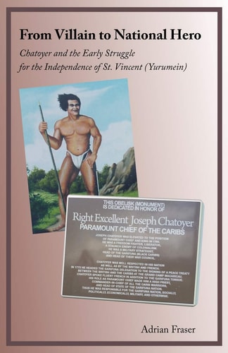 From Villain to National Hero Chatoyer and the Early Struggle for the Independence of St. Vincent (Yurumein)
