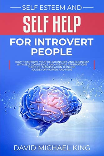 Self Esteem and Self Help for Introvert People How to Improve Your Relationships and Business? With Self Confidence and Positive Affirmations Through Manipulation Thinking (Guide for Women and Men)