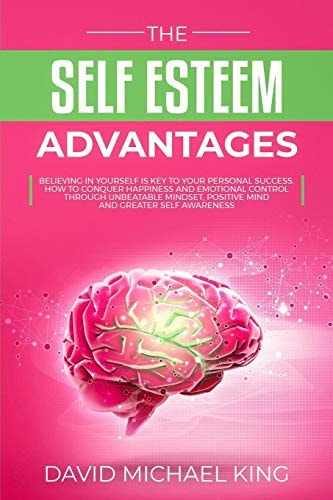 The Self Esteem Advantages Believing in Yourself Is Key to Your Personal Success. How to Conquer Happiness and Emotional Control Through Unbeatable Mindset, Positive Mind and Greater Self Awareness