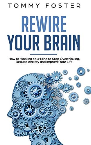 Rewire Your Brain How to Hacking Your Mind to Stop Overthinking, Reduce Anxiety and Improve Your Life
