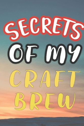 Secrets of My Craft Brew 90 Pages of Home Brew Cookbook Recipe Space!