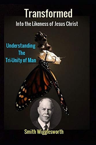 Smith Wigglesworth Transformed Into the Likeness of Jesus Christ Understanding the Tri-Unity of Man