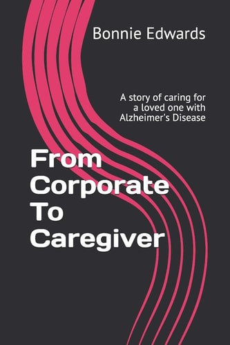 From Corporate To Caregiver A Story of Caring for a Loved One with Alzheimer's Disease