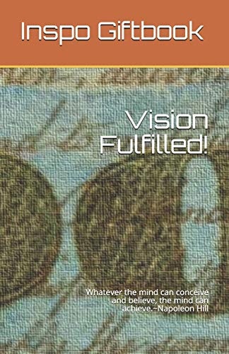Visions Fulfilled! Whatever the Mind Can Conceive and Believe, the Mind Can Achieve. Napoleon Hill