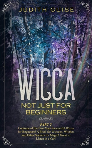 Wicca Not Just for Beginners. Part 2 - Continue of the First Very Successful Wicca for Beginners! a Book for Wiccans, Witches and Other Seekers for Magic! Great to Listen in a Car!