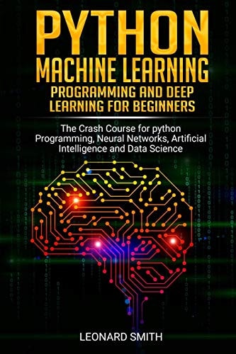 Python Machine Learning Programming and Deep Learning for Beginners the Crash Course for Python Programming, Neural Networks, Artificial Intelligence and Data Science