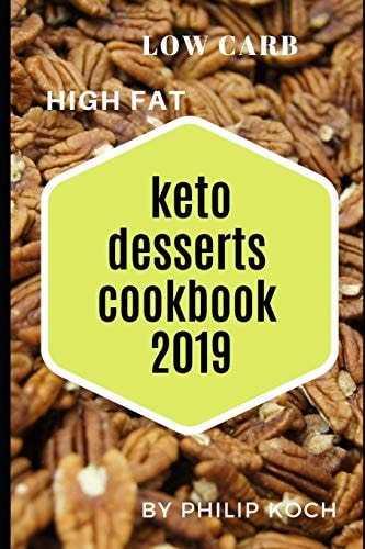 Keto Desserts Cookbook 2019 The Complete Guide to a Ketogenic Dessert Meal Plan, Keto Dessert Cookbook, Recipes and Groceries for Successful Weight Loss and Overal Body Health.