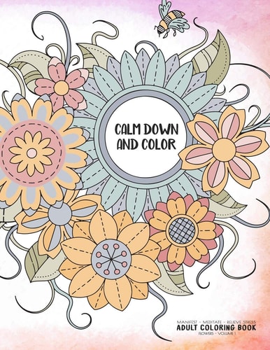 Calm Down and Color - Manifest - Meditate - Relieve Stress - Adult Coloring Book - Flowers Volume 1 Use This Coloring Book to Manifest Your Dreams, Meditate, Relive Stress and Anxiety