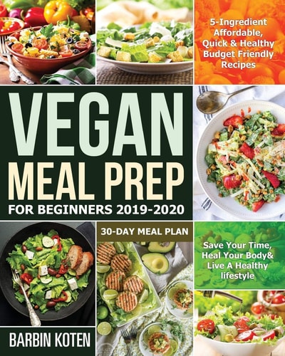 Vegan Meal Prep for Beginners 2019-2020 5-Ingredient Affordable, Quick and Healthy Budget Friendly Recipes - Save Your Time, Heal Your Body and Live a Healthy Lifestyle - 30-Day Meal Plan