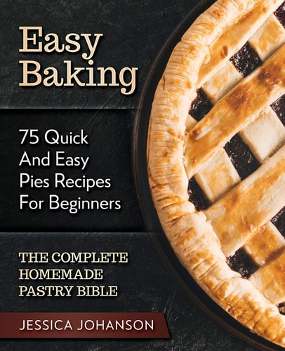 Easy Baking 75 Quick And Easy Pies Recipes For Beginners. The Complete Homemade Pastry Bible.