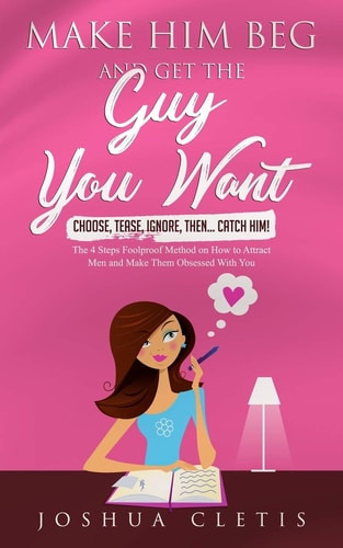 Make Him Beg and Get the Guy You Want Choose, Tease, Ignore, Then... Catch Him! - The 4 Steps Foolproof Method on How to Attract Men and Make Them Obsessed With You