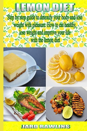 Lemon Diet Step by Step Guide to Detoxify Your Body and Lose Weight with Pleasure. How to Eat Healthy, Lose Weight and Improve Your Life with the Lemon Diet