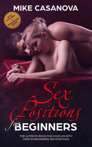 Sex Positions for Beginners The Ultimate Book for Couples with Over 50 Beginners Sex Positions (BONUS: with Pictures and Kama Sutra Guide)
