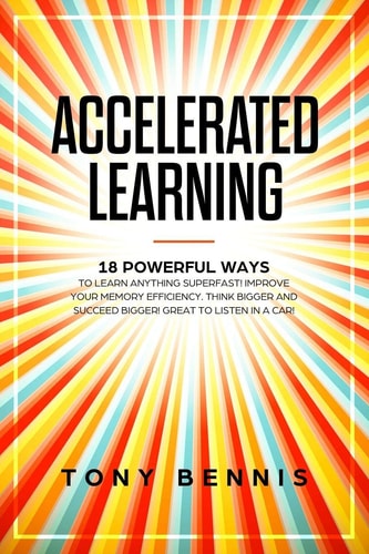 Accelerated Learning 18 Powerful Ways to Learn Anything Superfast! Improve Your Memory Efficiency. Think Bigger and Succeed Bigger! Great to Listen in a Car!