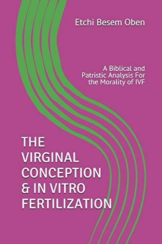 The Virginal Conception & in Vitro Fertilization A Biblical and Patristic Analysis For the Morality of IVF