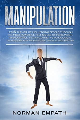 Manipulation Learn The Art of Influencing People Through The Most Powerful Techniques of Persuasion, Mind Control, NLP and Other Psychological Techniques for Reading and Persuading Anyone
