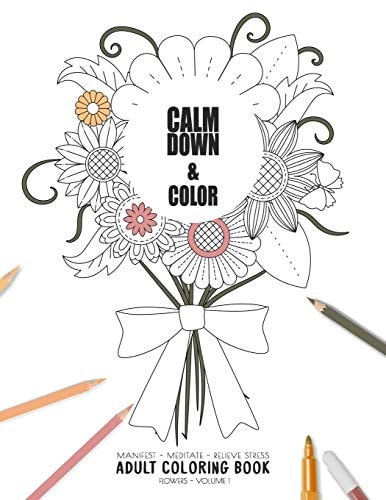 Calm Down & Color - Manifest - Meditate - Relieve Stress - Adult Coloring Book - Flowers Volume 1 Use This Coloring Book to Manifest Your Dreams, Meditate, Relive Stress and Anxiety