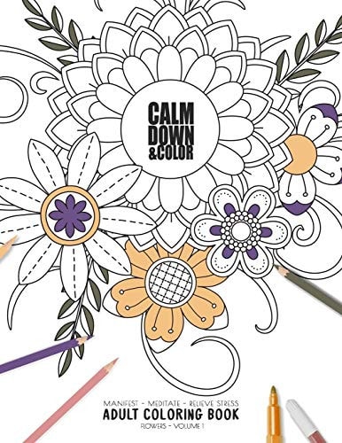 Calm Down & Color - Manifest - Meditate - Relieve Stress - Adult Coloring Book - Flowers Volume 1 Use This Coloring Book to Manifest Your Dreams, Meditate, Relive Stress and Anxiety