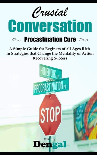 Crucial Conversations Procrastination Cure: a Simple Guide for Beginners of All Ages Rich in Strategies That Change the Mentality of Action Recovering Success